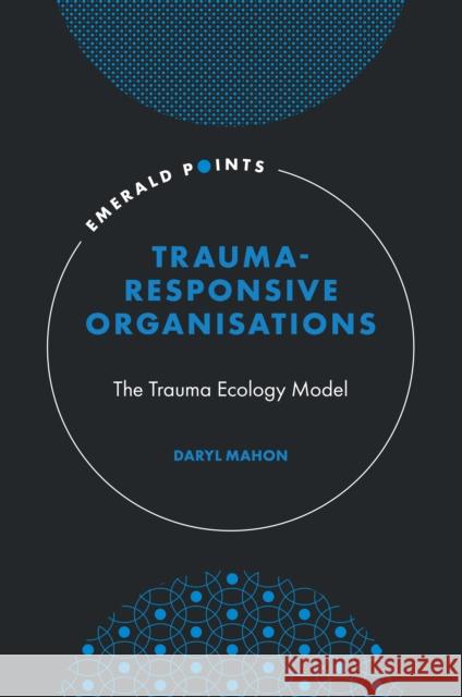 Trauma-Responsive Organisations: The Trauma Ecology Model Mahon, Daryl 9781803824307 Emerald Publishing Limited