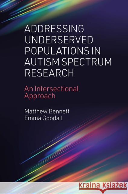 Addressing Underserved Populations in Autism Spectrum Research: An Intersectional Approach Matthew Bennett (Independent Researcher, Australia), Emma Goodall (University of Southern Queensland, Australia) 9781803824642 Emerald Publishing Limited