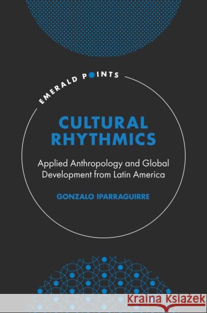 Cultural Rhythmics: Applied Anthropology and Global Development from Latin America Gonzalo (University of Buenos Aires, Argentina) Iparraguirre 9781803828244 Emerald Publishing Limited