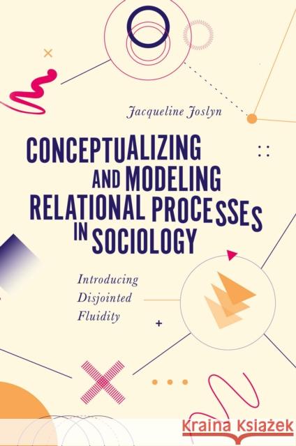 Conceptualizing and Modeling Relational Processes in Sociology: Introducing Disjointed Fluidity Jacqueline Joslyn (University of Arizona, USA) 9781803828282 Emerald Publishing Limited