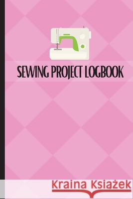Sewing Project Logbook: Dressmaking Journal To Keep Record of Sewing Projects Project Planner for Sewing Lover Sasha Apfel 9781803831282 Loredana Loson