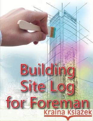 Building Site Log for Foreman: Construction Site Daily Book to Record Workforce, Tasks, Schedules, Construction Daily Report for Chief Engineer, Site Manager or Supervisor Ben Willkins   9781803846804 EM Publishers Press