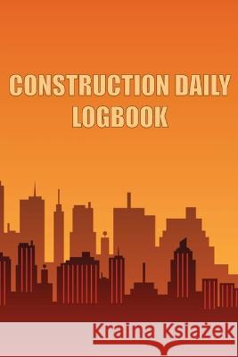 Construction Daily Logbook: Amazing Gift Idea for Foremen, Construction Site Managers Construction Site Daily Tracker to Record Workforce, Tasks, Schedules, Construction Daily Report Taylor Breston   9781803857251 MyStarsBooks Publishing