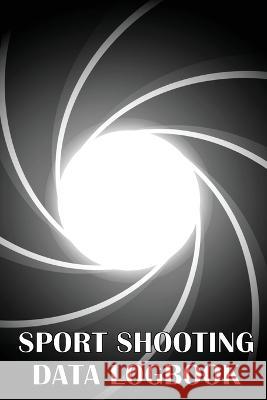 Sport Shooting Data Logbook: Keep Record Date, Time, Location, Firearm, Scope Type, Ammunition, Distance, Powder, Primer, Brass, Diagram Pages Julie Hawingtton   9781803857329 MyStarsBooks Publishing