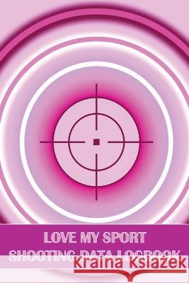 Love My Sport Shooting Data Logbook: Sport Shooting Log For Beginners & Professionals Perfect Gift for Shooting Lovers Sasha Apfel 9781803857459 Mystarsbooks Publishing