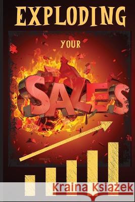 Exploding Your Sales: How to be Successful in Sales / Concrete, Tested Strategies that Help People Maximize Sales Russ West 9781803859293 Mystarsbooks Publishing