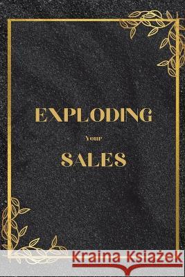 Exploding Your Sales: How to be Successful in Sales / Real, Proven Techniques that Help Individuals Boost Sales John Peter 9781803859798 Mystarsbooks Publishing