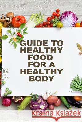 Healthy Food for a Heathy Body (Guide): To Maintain your Happiness and Health, Learn How to Prepare Nutrient-Dense Meals, Select Wholesome Foods, and Consume Well. John Peter   9781803859811 MyStarsBooks Publishing