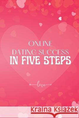 Online Dating Success in Five Steps: How to Succeed at Online Dating/ Practical Advice for Having Memorable Dates for Both Men and Women John Peter 9781803859835 Mystarsbooks Publishing