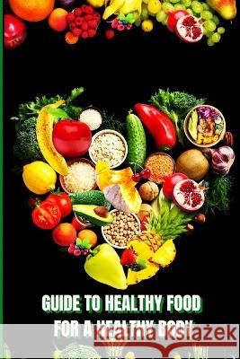 Healthy Food for a Heathy Body: Learn How to Create Nutritious Meals/ Choose Healthier Foods, and Eat Well to Maintain your Happiness and Health Peter L Rus   9781803859934 MyStarsBooks Publishing