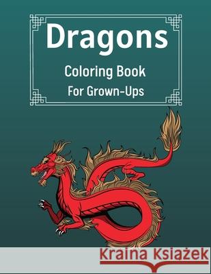 Dragons Coloring Book For Grown-Ups: Cool Fantasy Dragons Design For Stress Relief & Relaxations An Adult Coloring Book of the Most Beautiful Dragons Benedict Sutcliff 9781803892139