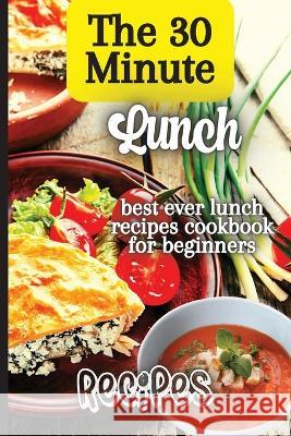The 30 Minute Lunch Recipes: Creative, Tasty, Easy Recipes for Every Meal Emily Soto 9781803905884 Angelica S. Davis