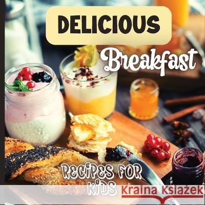 Delicious Breakfast Recipes: A breakfast recipes book for kids, \'Healthy and easy meals\', is the perfect cookbook to get your little ones excited a Emily Soto 9781803906829