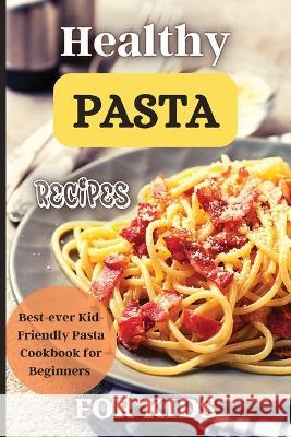 Healthy Pasta Recipes For Kids: Fun and Delicious Ideas for Kids of All Ages! Emily Soto 9781803906898