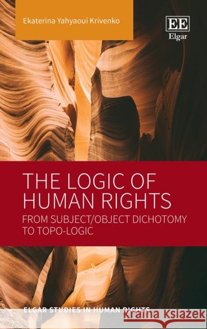 The Logic of Human Rights: From Subject/Object Dichotomy to Topo-Logic Ekaterina Yahyaoui Krivenko 9781803920993 Edward Elgar Publishing Ltd