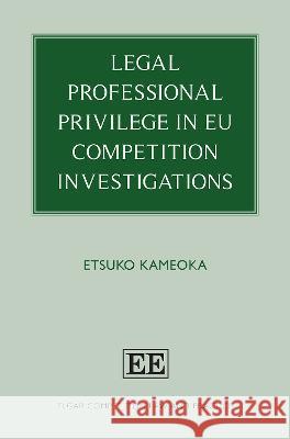 Legal Professional Privilege in EU Competition Investigations Etsuko Kameoka   9781803922775 Edward Elgar Publishing Ltd