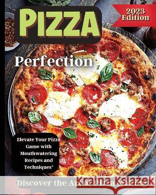 Pizza Perfection: Unlock the Secrets of Perfect Pizza at Home with Delicious Recipes and Expert Tips Emily Soto   9781803935270 Zara Roberts