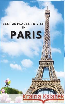 Best 25 Places To Visit In Paris: Top 25 Places to Visit in Paris to Have Fun, Take Pictures, Meet People, See Beautiful Views, and Experience Paris F Neville Nunez 9781803961903 Intell World Publishers