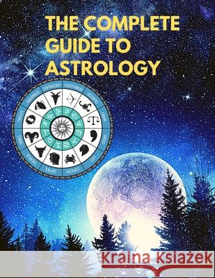 The Complete Guide to Astrology - Understand and Improve Every Relationship in Your Life Sorens Books 9781803964515 Intell World Publishers