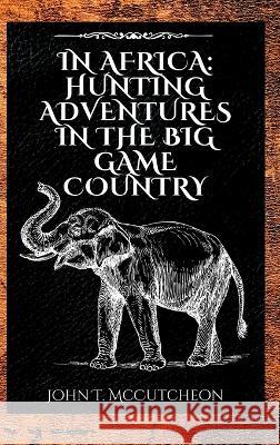 In Africa: Hunting Adventures in the Big Game Country John Tinney McCutcheon   9781803986074