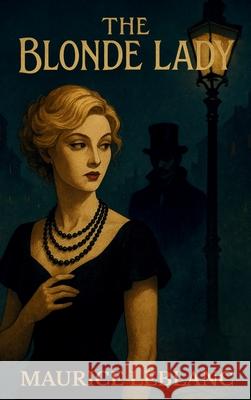 The Blonde Lady: Being a Record of the Duel of Wits Between Ars?ne Lupin and the English Detective - Hardcover Maurice LeBlanc Alexander Teixeir H. Richard Boehm 9781803986425 Mixtpublish