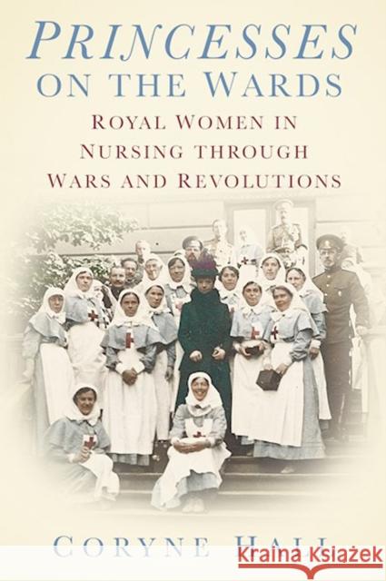 Princesses on the Wards: Royal Women in Nursing Through Wars and Revolutions Coryne Hall 9781803990583 The History Press Ltd