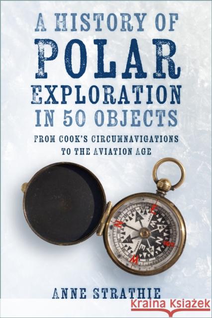 A History of Polar Exploration in 50 Objects: From Cook’s Circumnavigations to the Aviation Age Anne Strathie 9781803991054 The History Press Ltd
