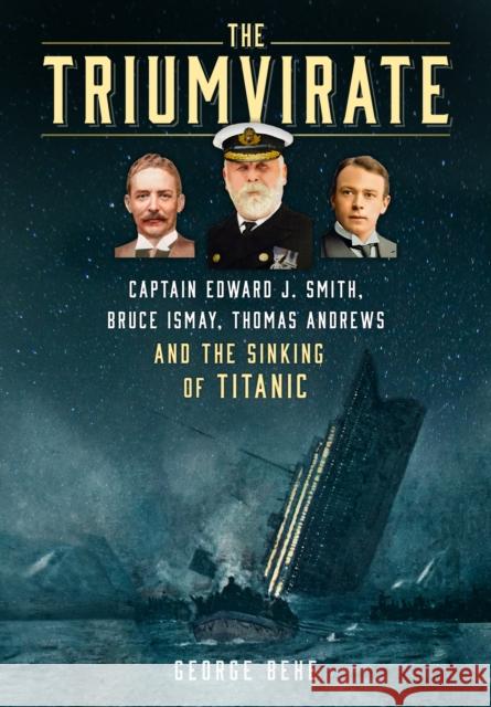 The Triumvirate: Captain Edward J. Smith, Bruce Ismay, Thomas Andrews and the Sinking of Titanic George Behe 9781803993355