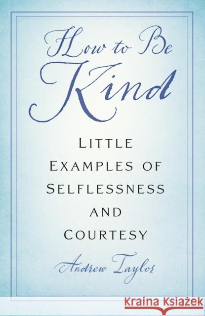 How to Be Kind: Little Examples of Selflessness and Courtesy Andrew Taylor 9781803994833 The History Press Ltd