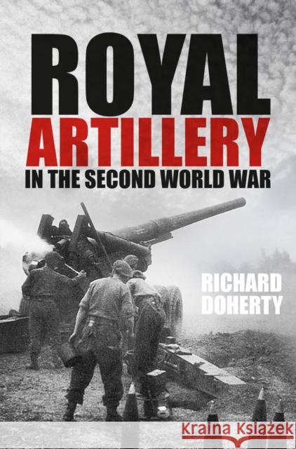 Royal Artillery in the Second World War Richard Doherty 9781803995564