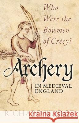 Archery in Medieval England: Who Were the Bowmen of Crecy? Richard Wadge 9781803996912