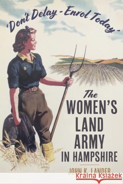 'Don’t Delay - Enrol Today': The Women's Land Army in Hampshire John K. Lander 9781803997513