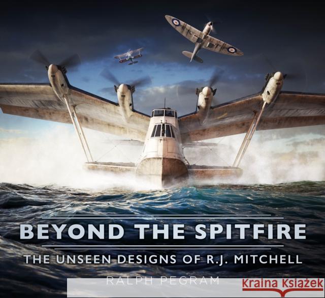 Beyond the Spitfire: The Unseen Designs of R.J. Mitchell Ralph Pegram 9781803997971