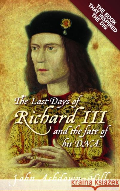 The Last Days of Richard III and the fate of his DNA: The Book that Inspired the Dig John Ashdown-Hill 9781803997995