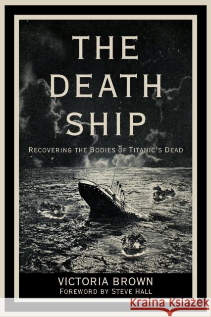 The Death Ship: Recovering the Bodies of Titanic’s Dead Victoria Brown 9781803998039