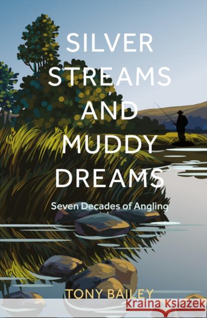 Silver Streams and Muddy Dreams: Seven Decades of Angling Tony Bailey 9781803998619 The History Press Ltd