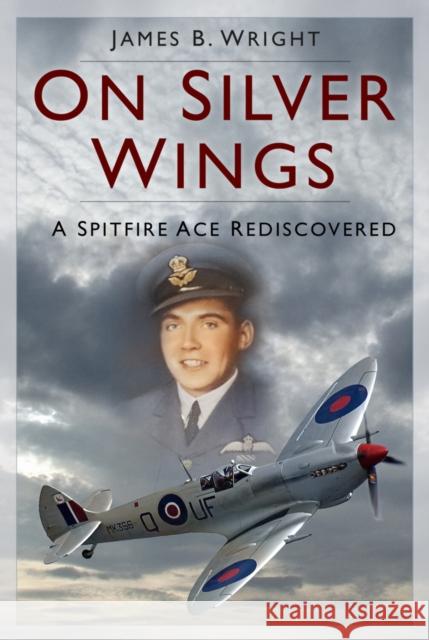 On Silver Wings: A Spitfire Ace Rediscovered James B. Wright 9781803999203