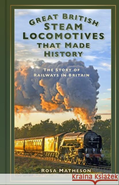 Great British Steam Locomotives that Made History: The Story of Railways in Britain Rosa Matheson 9781803999326 The History Press Ltd