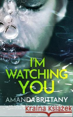 I\'M WATCHING YOU an unputdownable psychological thriller with a breathtaking twist Amanda Brittany 9781804055526