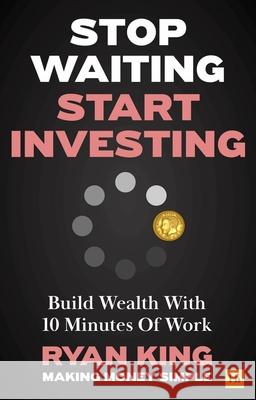 Stop Waiting, Start Investing: Build Wealth With 10 Minutes Of Work Ryan King 9781804090787