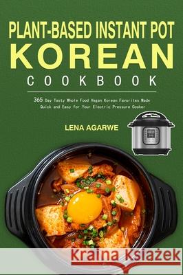 Plant-Based Instant Pot Korean Cookbook: 365 Day Tasty Whole Food Vegan Korean Favorites Made Quick and Easy for Your Electric Pressure Cooker Lena Agarwe Nathy Lirkett 9781804140437 Kive Nane
