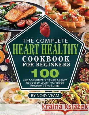 The Complete Heart Healthy Cookbook for Beginners: 100 Low Cholesterol and Low Sodium Recipes to Lower Your Blood Pressure & Live Longer Noby Veam   9781804141052 Kolira Funce
