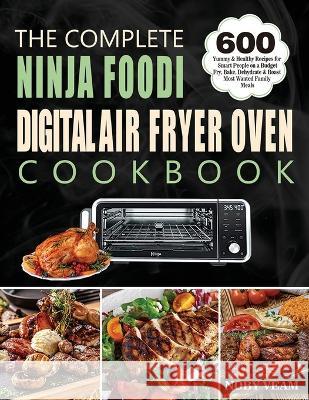 The Complete Ninja Foodi Digital Air Fryer Oven Cookbook: 600 Yummy & Healthy Recipes for Smart People on a Budget Fry, Bake, Dehydrate & Roast Most W Veam, Noby 9781804141076 Kolira Funce