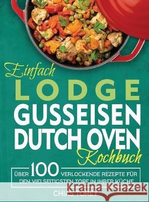 Einfach Lodge Gusseisen Dutch Oven Kochbuch: Über 100 verlockende Rezepte für den vielseitigsten Topf in Ihrer Küche Chias Torey 9781804141144 Kive Nane