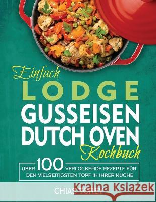 Einfach Lodge Gusseisen Dutch Oven Kochbuch: Über 100 verlockende Rezepte für den vielseitigsten Topf in Ihrer Küche Torey, Chias 9781804141151 Kive Nane
