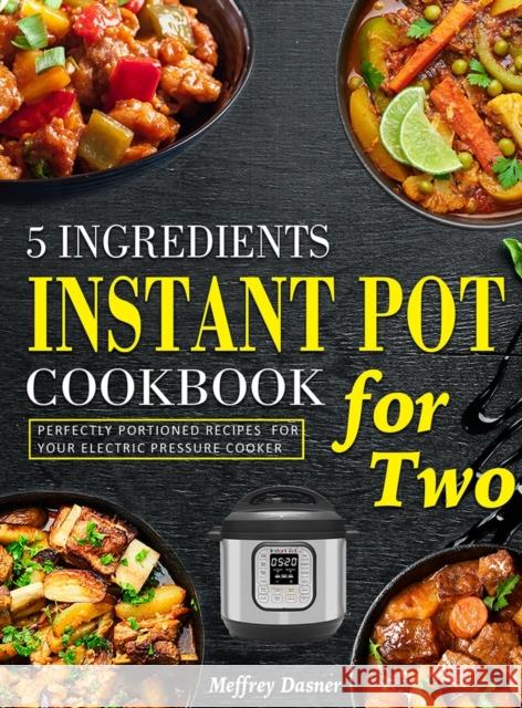 5 Ingredients Instant Pot Cookbook for Two: Perfectly Portioned Recipes for Your Electric Pressure Cooker Meffrey Dasner   9781804141595 Britty Phynch