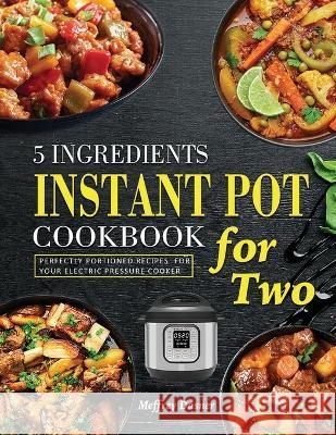 5 Ingredients Instant Pot Cookbook for Two: Perfectly Portioned Recipes for Your Electric Pressure Cooker Meffrey Dasner   9781804141618 Britty Phynch