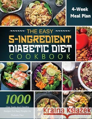 The Easy 5-Ingredient Diabetic Diet Cookbook: 1000-Day Tasty and Healthy Recipes for Busy People on Diabetic Diet with 4-Week Meal Plan Nila Mevis   9781804141762 Kive Nane