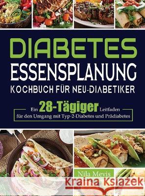 Diabetes Essensplanung Kochbuch für Neu-Diabetiker: Ein 28-Tägiger Leitfaden für den Umgang mit Typ-2-Diabetes und Prädiabetes Mevis, Nila 9781804141915