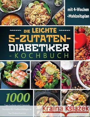 Die Leichte 5-Zutaten-Diabetiker-Kochbuch: 1000 Tage Leckere und Gesunde Rezepte für Vielbeschäftigte in Der Diabetikerdiät mit 4-Wochen-Mahlzeitsplan Mevis, Nila 9781804141953